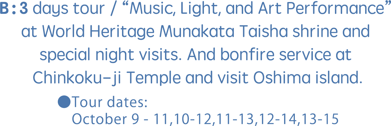 B：3 days tour / “Music, Light, and Art Performance” at World Heritage Munakata Taisha shrine and special night visits. And bonfire service at Chinkoku-ji Temple and visit Oshima island.