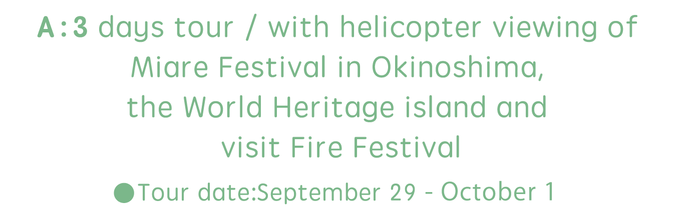 A：3 days tour / with helicopter viewing of Miare Festival in Okinoshima, the World Heritage island and visit Fire Festival