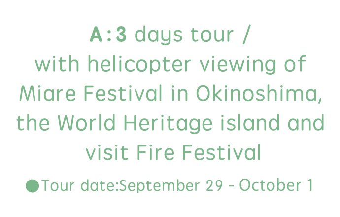 A：3 days tour / with helicopter viewing of Miare Festival in Okinoshima, the World Heritage island and visit Fire Festival