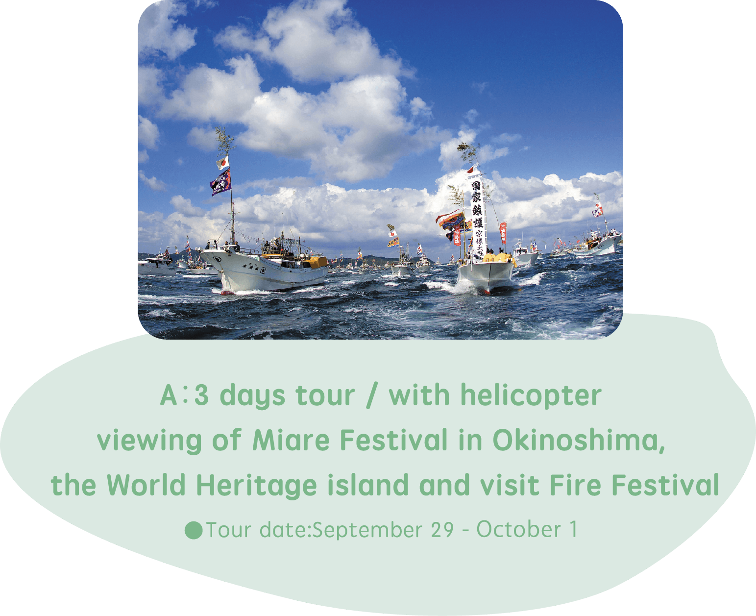 A：3 days tour / with helicopter viewing of Miare Festival in Okinoshima, the World Heritage island and visit Fire Festival