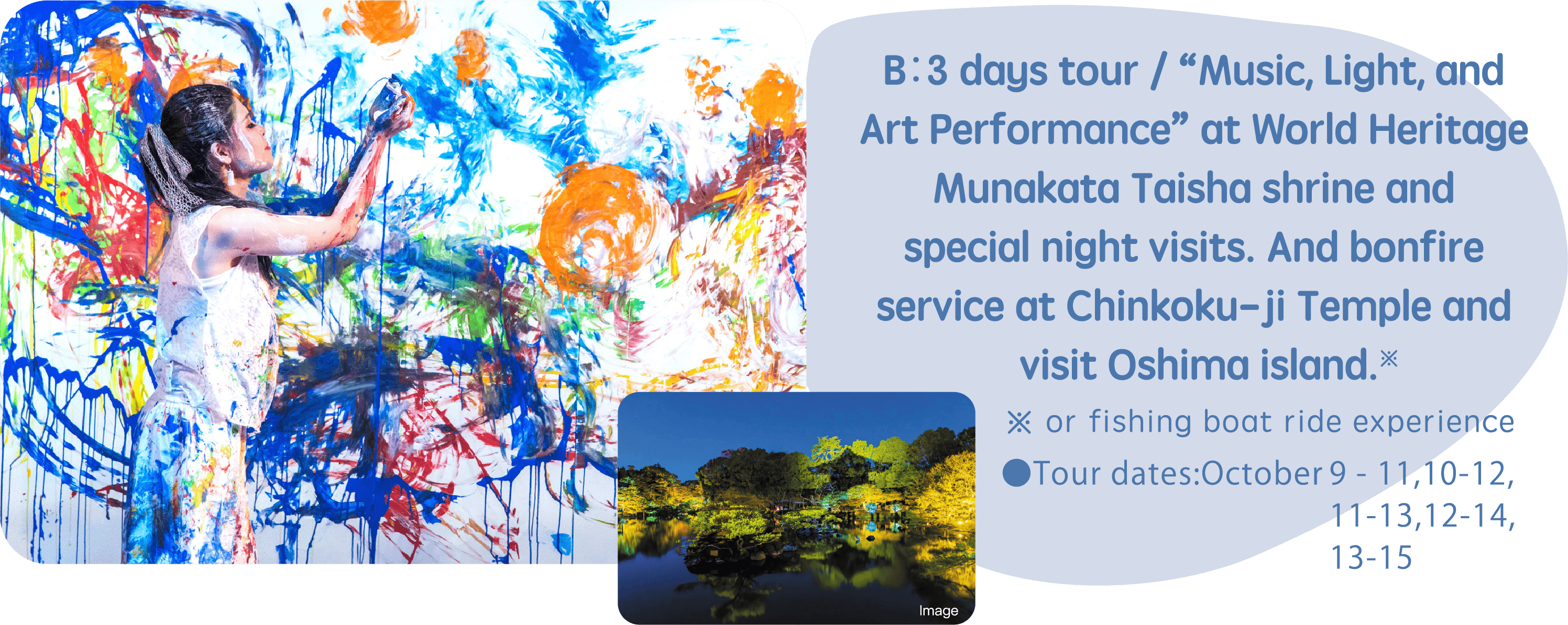 B：3 days tour / “Music, Light, and Art Performance” at World Heritage Munakata Taisha shrine and special night visits. And bonfire service at Chinkoku-ji Temple and visit Oshima island.