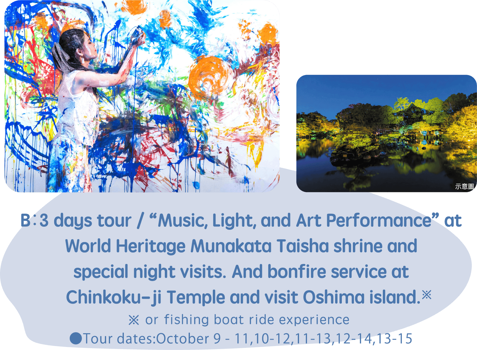 B：3 days tour / “Music, Light, and Art Performance” at World Heritage Munakata Taisha shrine and special night visits. And bonfire service at Chinkoku-ji Temple and visit Oshima island.