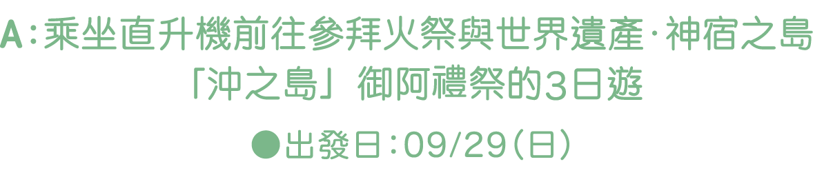 A：乘坐直升機前往參拜火祭與世界遺產‧神宿之島「沖之島」御阿　祭的3日遊